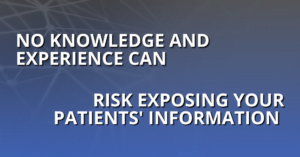 No knowledge and experience can risk exposing your patients' information.